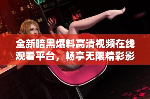 全新暗黑爆料高清视频在线观看平台，畅享无限精彩影像体验