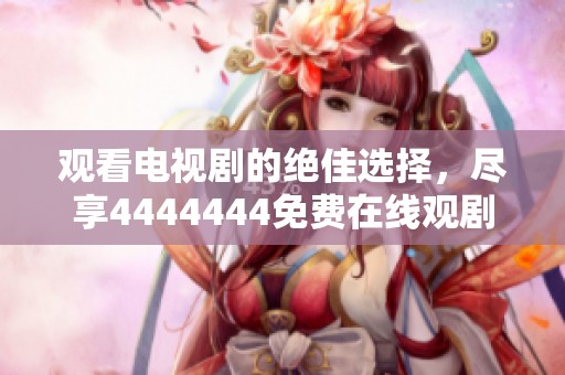 观看电视剧的绝佳选择，尽享4444444免费在线观剧体验
