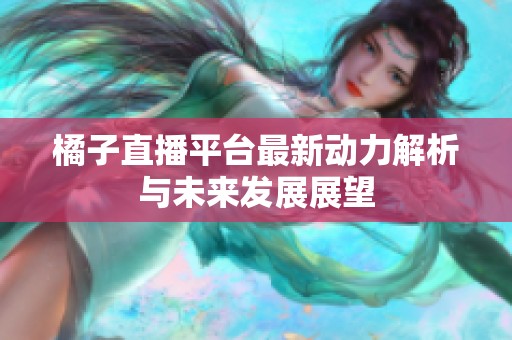橘子直播平台最新动力解析与未来发展展望