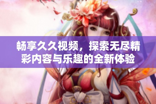 畅享久久视频，探索无尽精彩内容与乐趣的全新体验