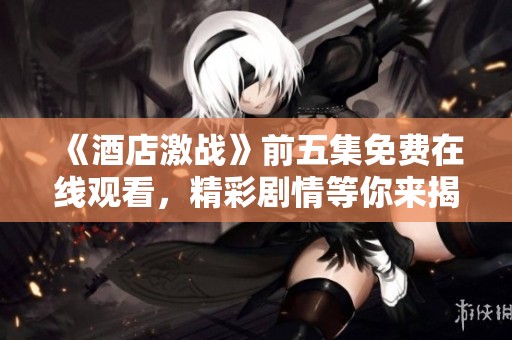 《酒店激战》前五集免费在线观看，精彩剧情等你来揭晓！