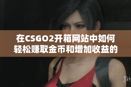在CSGO2开箱网站中如何轻松赚取金币和增加收益的方法