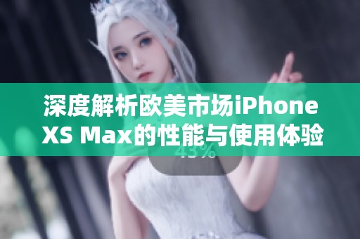 深度解析欧美市场iPhone XS Max的性能与使用体验