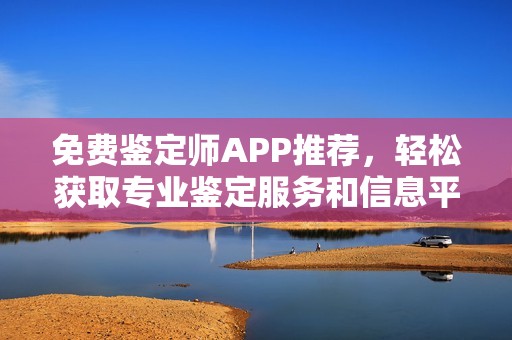 免费鉴定师APP推荐，轻松获取专业鉴定服务和信息平台