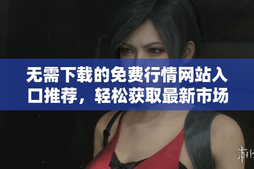 无需下载的免费行情网站入口推荐，轻松获取最新市场动态