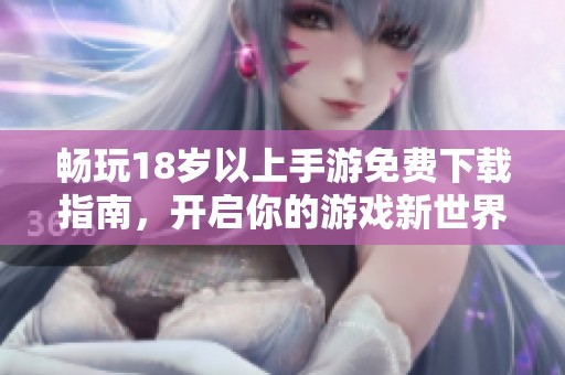 畅玩18岁以上手游免费下载指南，开启你的游戏新世界