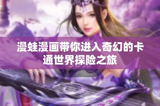 漫蛙漫画带你进入奇幻的卡通世界探险之旅
