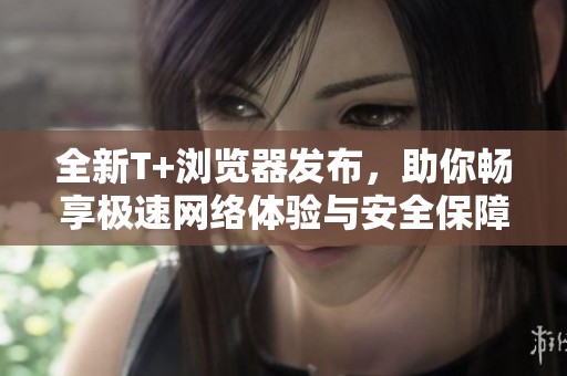 全新T+浏览器发布，助你畅享极速网络体验与安全保障
