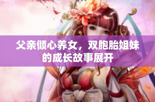 父亲倾心养女，双胞胎姐妹的成长故事展开