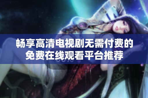 畅享高清电视剧无需付费的免费在线观看平台推荐