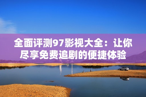 全面评测97影视大全：让你尽享免费追剧的便捷体验