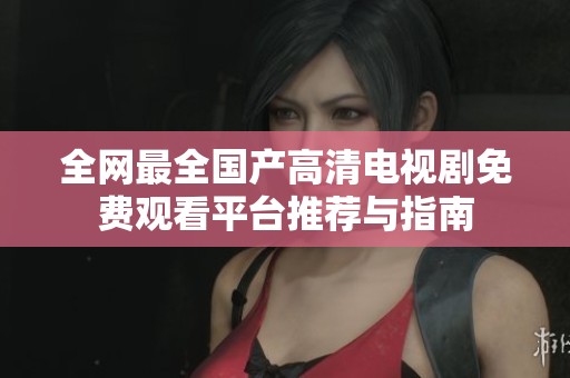 全网最全国产高清电视剧免费观看平台推荐与指南