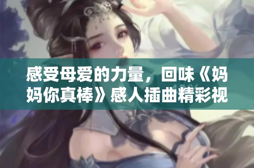 感受母爱的力量，回味《妈妈你真棒》感人插曲精彩视频