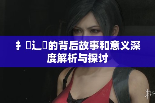 扌喿辶畐的背后故事和意义深度解析与探讨