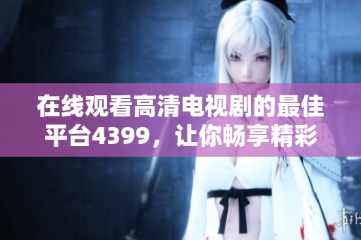 在线观看高清电视剧的最佳平台4399，让你畅享精彩内容