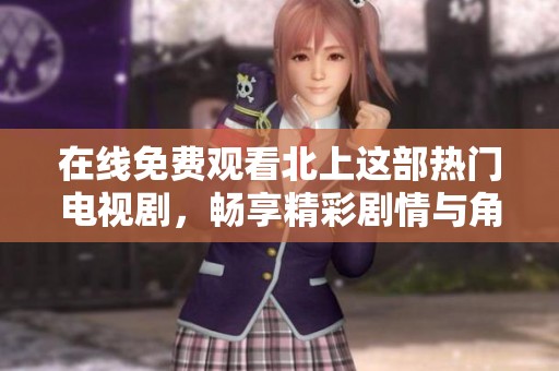 在线免费观看北上这部热门电视剧，畅享精彩剧情与角色发展