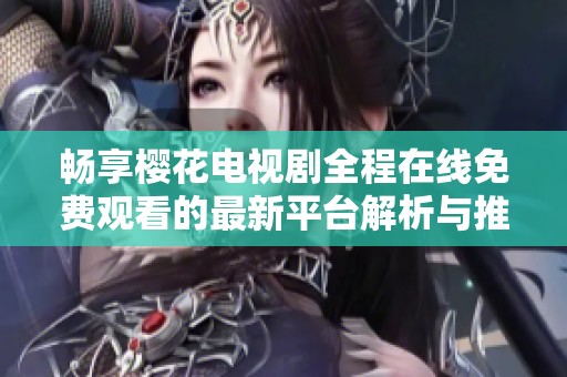 畅享樱花电视剧全程在线免费观看的最新平台解析与推荐