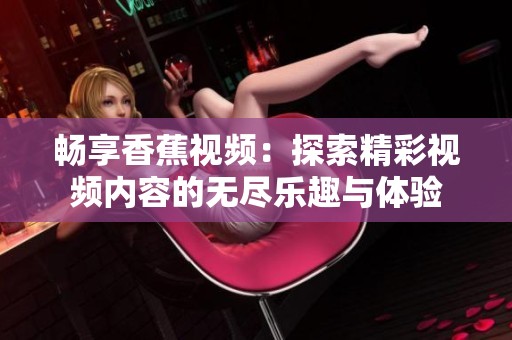 畅享香蕉视频：探索精彩视频内容的无尽乐趣与体验