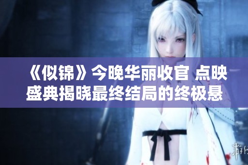 《似锦》今晚华丽收官 点映盛典揭晓最终结局的终极悬念