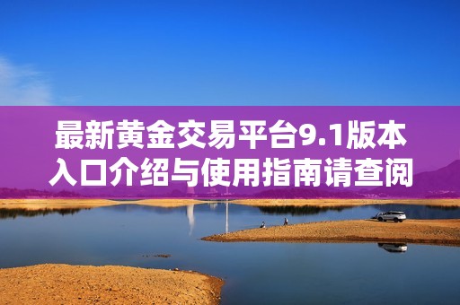 最新黄金交易平台9.1版本入口介绍与使用指南请查阅
