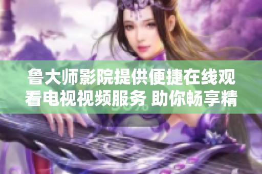 鲁大师影院提供便捷在线观看电视视频服务 助你畅享精彩内容