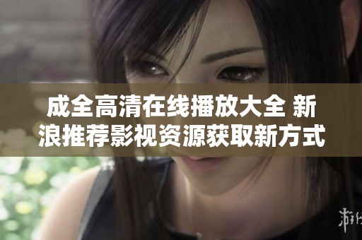 成全高清在线播放大全 新浪推荐影视资源获取新方式