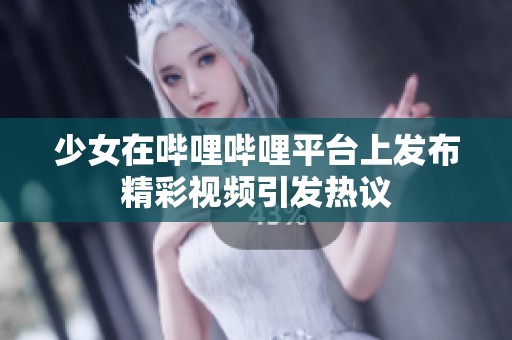 少女在哔哩哔哩平台上发布精彩视频引发热议