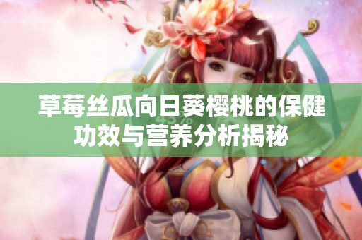 草莓丝瓜向日葵樱桃的保健功效与营养分析揭秘