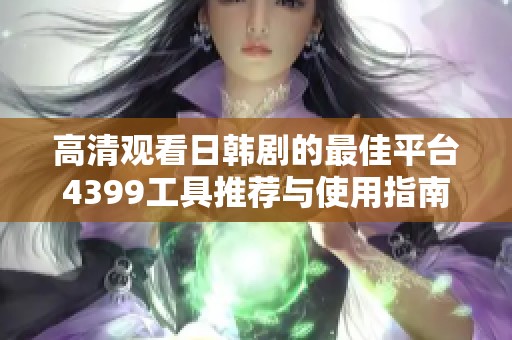 高清观看日韩剧的最佳平台4399工具推荐与使用指南