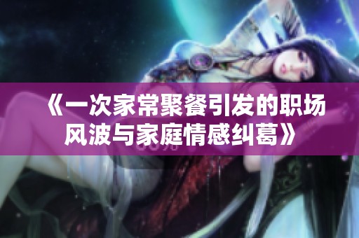 《一次家常聚餐引发的职场风波与家庭情感纠葛》