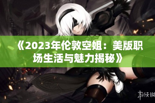 《2023年伦敦空姐：美版职场生活与魅力揭秘》