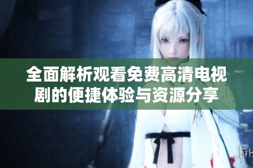 全面解析观看免费高清电视剧的便捷体验与资源分享