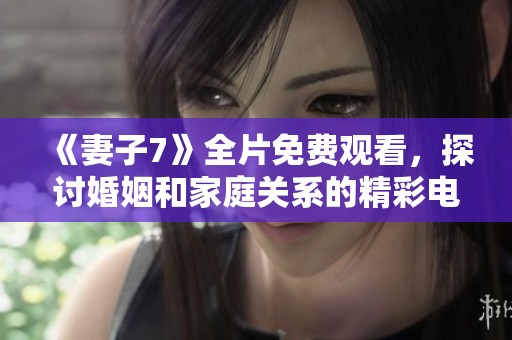 《妻子7》全片免费观看，探讨婚姻和家庭关系的精彩电影体验