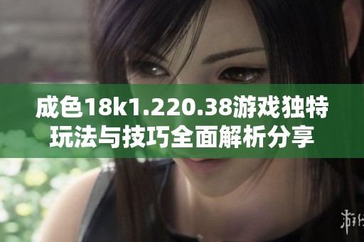 成色18k1.220.38游戏独特玩法与技巧全面解析分享