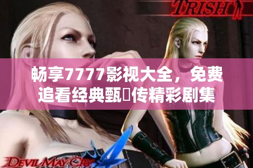 畅享7777影视大全，免费追看经典甄嬛传精彩剧集