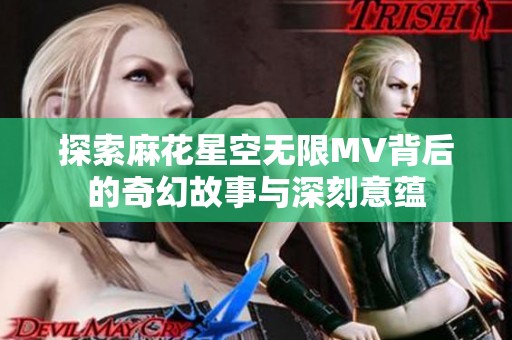 探索麻花星空无限MV背后的奇幻故事与深刻意蕴