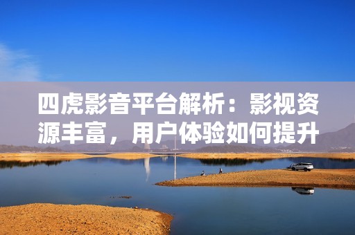 四虎影音平台解析：影视资源丰富，用户体验如何提升