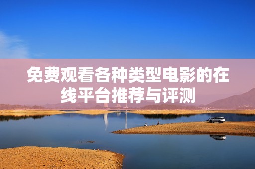 免费观看各种类型电影的在线平台推荐与评测