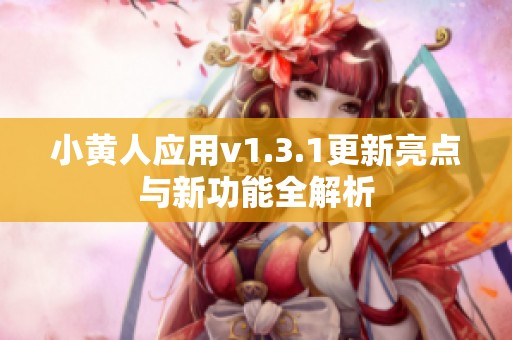 小黄人应用v1.3.1更新亮点与新功能全解析