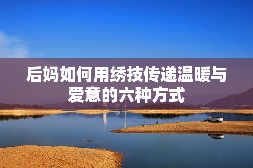 后妈如何用绣技传递温暖与爱意的六种方式