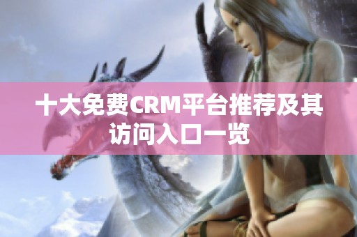 十大免费CRM平台推荐及其访问入口一览