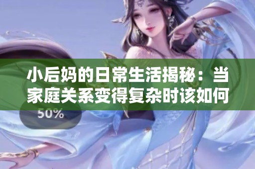 小后妈的日常生活揭秘：当家庭关系变得复杂时该如何相处