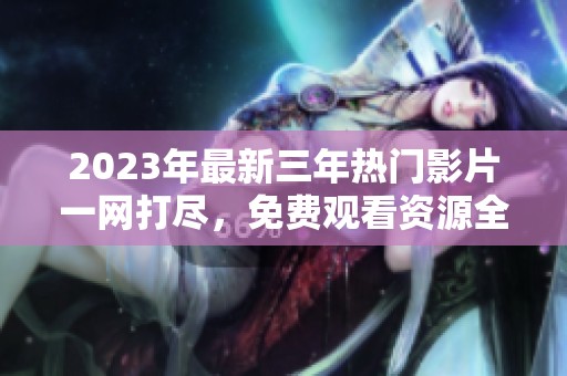 2023年最新三年热门影片一网打尽，免费观看资源全收集