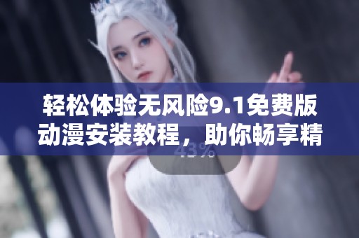 轻松体验无风险9.1免费版动漫安装教程，助你畅享精彩内容