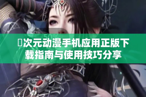 囧次元动漫手机应用正版下载指南与使用技巧分享
