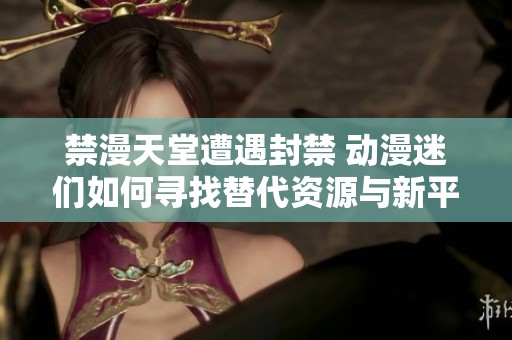 禁漫天堂遭遇封禁 动漫迷们如何寻找替代资源与新平台