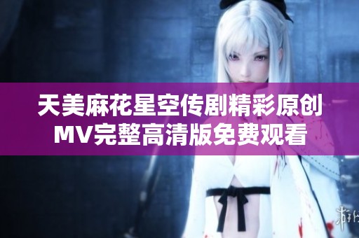 天美麻花星空传剧精彩原创MV完整高清版免费观看
