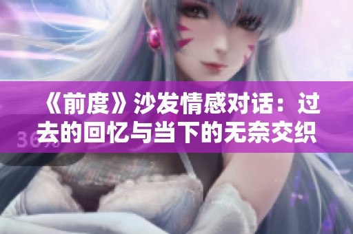 《前度》沙发情感对话：过去的回忆与当下的无奈交织