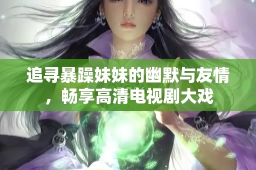 追寻暴躁妹妹的幽默与友情，畅享高清电视剧大戏