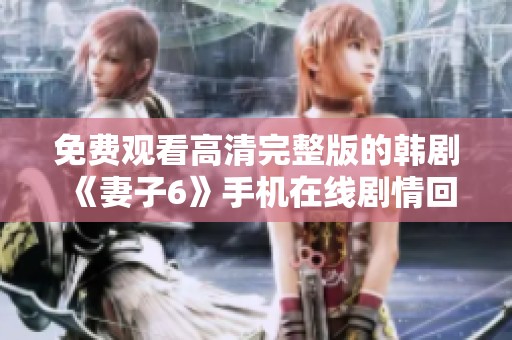免费观看高清完整版的韩剧《妻子6》手机在线剧情回顾与分享